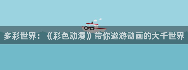 樱花动漫发布：多彩世界：《彩色动漫》带你遨游动画的大千世界