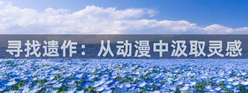艳母樱花动漫在线播放：寻找遗作：从动漫中汲取灵感