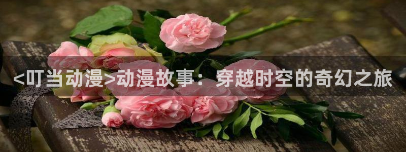 樱花动漫内特第5集：<叮当动漫>动漫故事：穿越时空的奇幻之旅