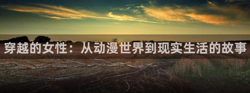 动漫樱花动漫：穿越的女性：从动漫世界到现实生活的故事