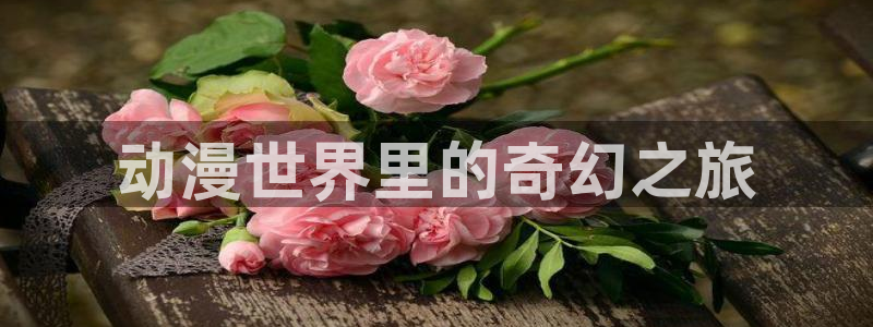 《樱花动漫》免费观看：动漫世界里的奇幻之旅