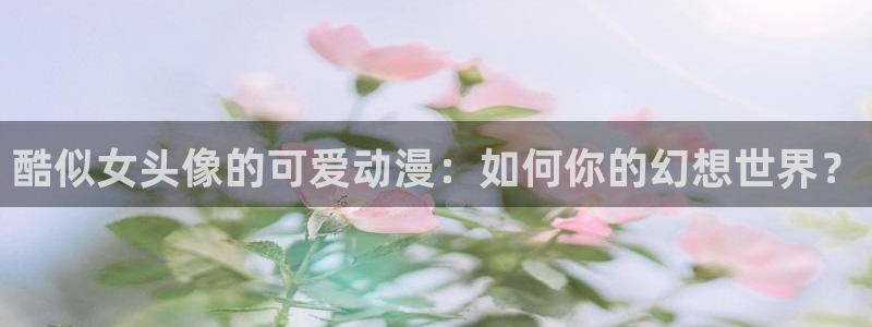 樱花动漫下载免费入口：酷似女头像的可爱动漫：如何你的幻想世界？