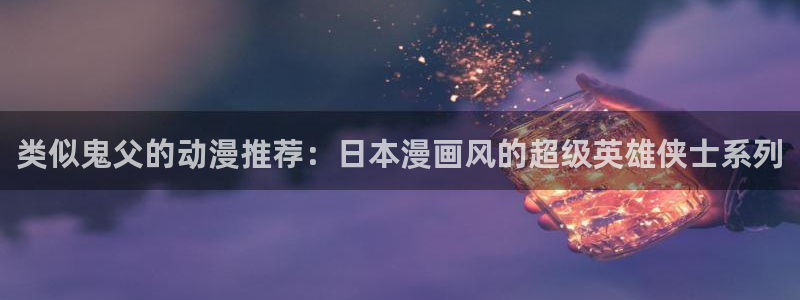 魔道祖师樱花动漫全集免费观看：类似鬼父的动漫推荐：日本漫画风的超级英雄侠士系列