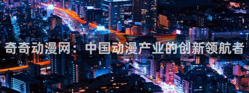 战×恋樱花动漫：奇奇动漫网：中国动漫产业的创新领航者