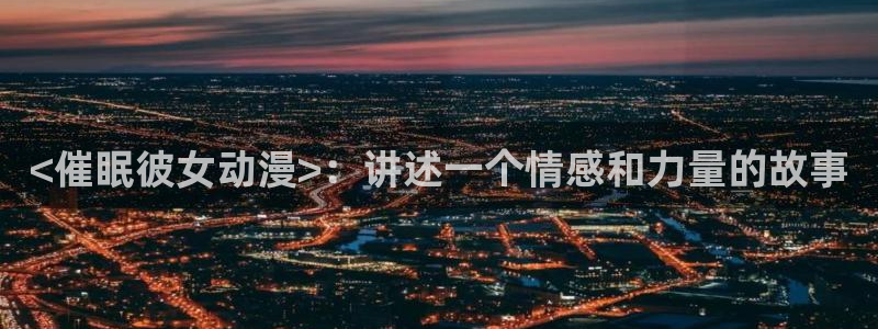 魔女宅急便樱花动漫：<催眠彼女动漫>：讲述一个情感和力量的故事