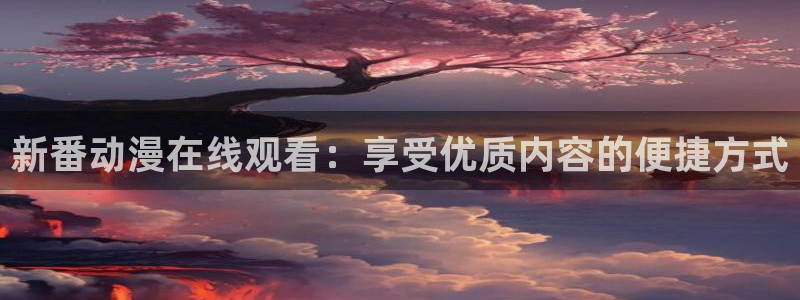 樱花动漫av：新番动漫在线观看：享受优质内容的便捷方式