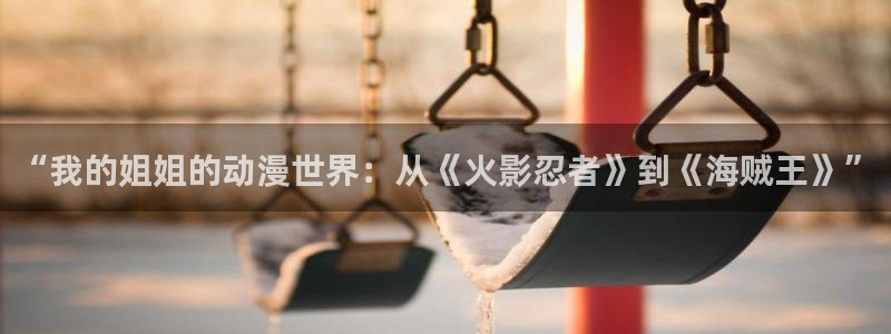 樱花动漫新动漫：“我的姐姐的动漫世界：从《火影忍者》到《海贼王》”