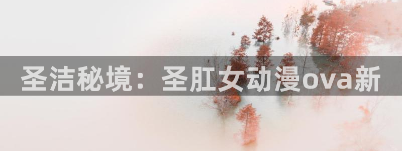 樱花动漫站官网：圣洁秘境：圣肛女动漫ova新