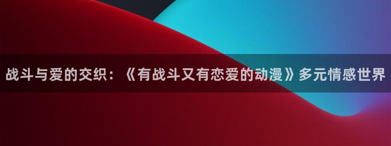 樱花动漫overflow：战斗与爱的交织：《有战斗又有恋爱的动漫》多元情感世界