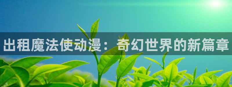 八尺八话樱花动漫：出租魔法使动漫：奇幻世界的新篇章
